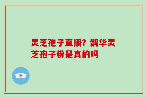 灵芝孢子直播？鹊华灵芝孢子粉是真的吗