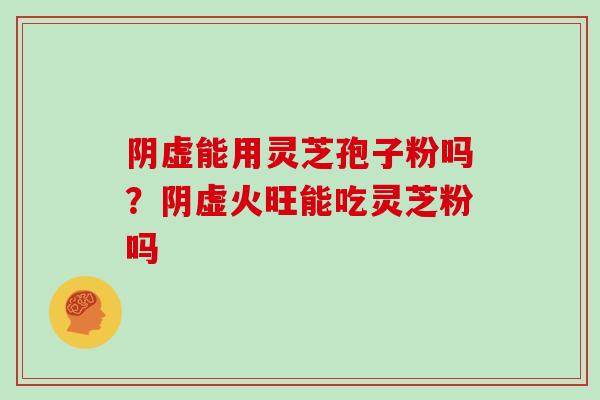 阴虚能用灵芝孢子粉吗？阴虚火旺能吃灵芝粉吗