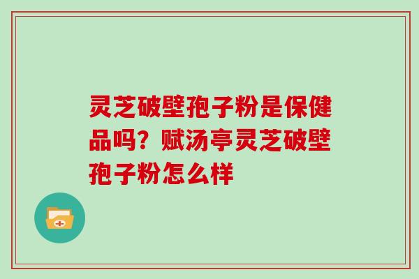 灵芝破壁孢子粉是保健品吗？赋汤亭灵芝破壁孢子粉怎么样