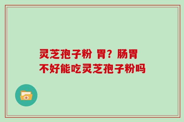 灵芝孢子粉 胃？肠胃不好能吃灵芝孢子粉吗