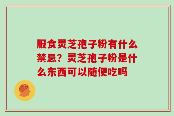 服食灵芝孢子粉有什么禁忌？灵芝孢子粉是什么东西可以随便吃吗