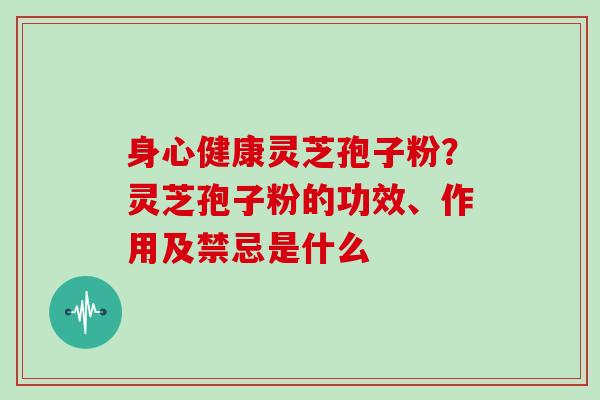 身心健康灵芝孢子粉？灵芝孢子粉的功效、作用及禁忌是什么