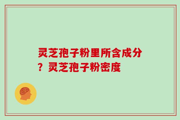 灵芝孢子粉里所含成分？灵芝孢子粉密度