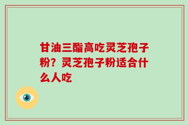 甘油三酯高吃灵芝孢子粉？灵芝孢子粉适合什么人吃