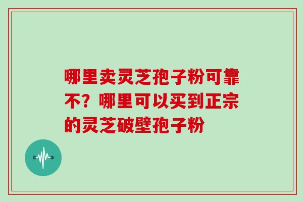哪里卖灵芝孢子粉可靠不？哪里可以买到正宗的灵芝破壁孢子粉