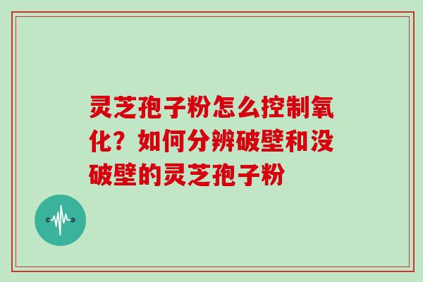 灵芝孢子粉怎么控制氧化？如何分辨破壁和没破壁的灵芝孢子粉