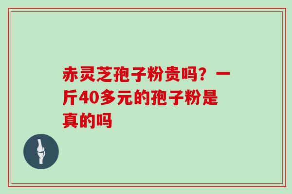 赤灵芝孢子粉贵吗？一斤40多元的孢子粉是真的吗