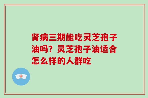 肾病三期能吃灵芝孢子油吗？灵芝孢子油适合怎么样的人群吃