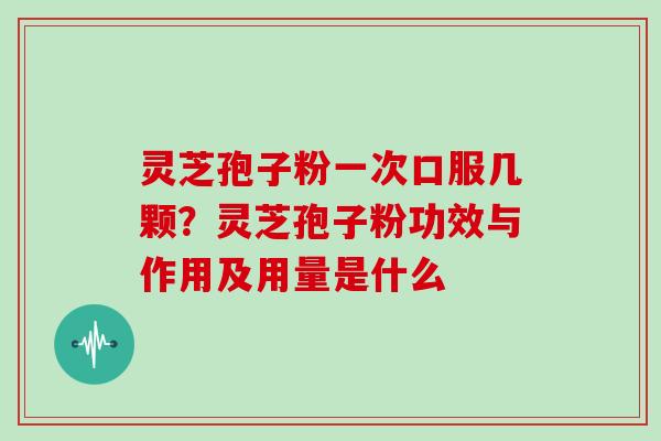 灵芝孢子粉一次口服几颗？灵芝孢子粉功效与作用及用量是什么