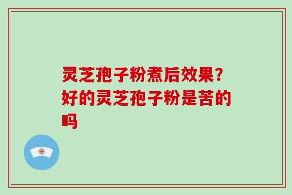 灵芝孢子粉煮后效果？好的灵芝孢子粉是苦的吗