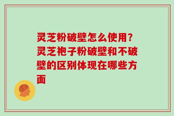 灵芝粉破壁怎么使用？灵芝袍子粉破壁和不破壁的区别体现在哪些方面