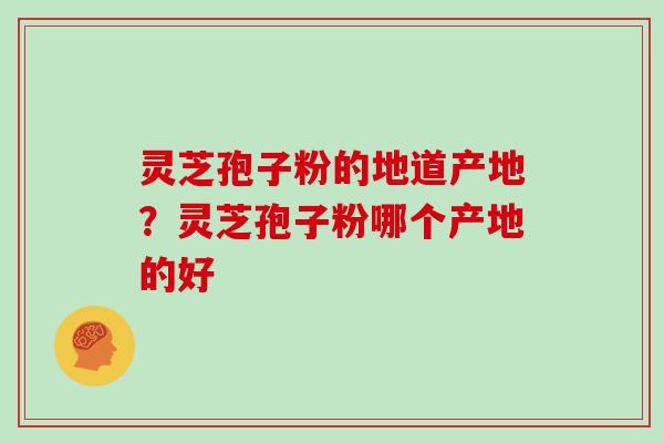 灵芝孢子粉的地道产地？灵芝孢子粉哪个产地的好