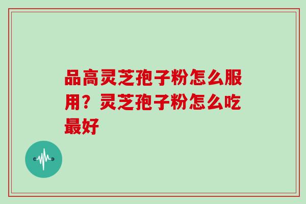 品高灵芝孢子粉怎么服用?灵芝孢子粉怎么吃最好-第1张图片-灵芝大师 品高灵芝孢子粉怎么服用?灵芝孢子粉怎么吃最好-第1张图片-灵芝大师