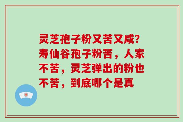 灵芝孢子粉又苦又咸？寿仙谷孢子粉苦，人家不苦，灵芝弹出的粉也不苦，到底哪个是真