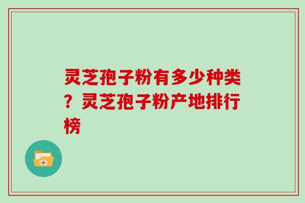 灵芝孢子粉有多少种类？灵芝孢子粉产地排行榜