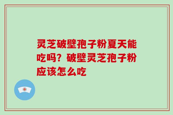 灵芝破壁孢子粉夏天能吃吗？破壁灵芝孢子粉应该怎么吃