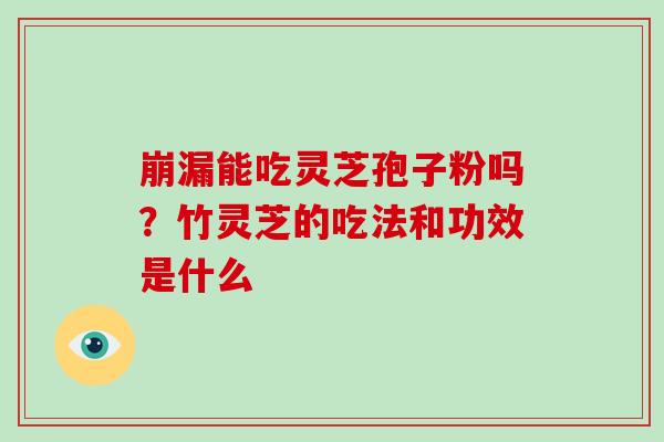 崩漏能吃灵芝孢子粉吗？竹灵芝的吃法和功效是什么