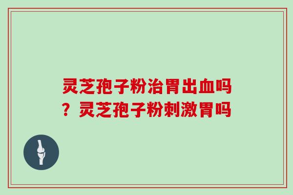 灵芝孢子粉治胃出血吗？灵芝孢子粉刺激胃吗