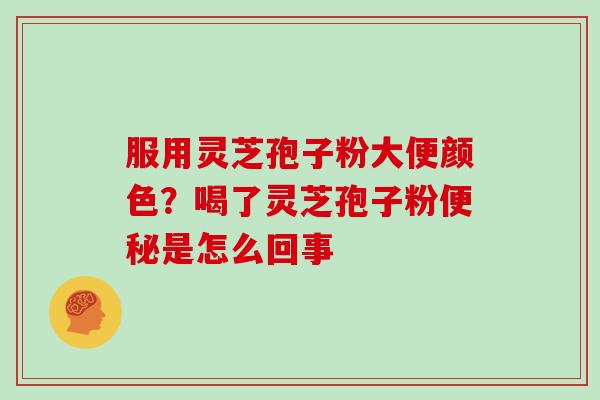 服用灵芝孢子粉大便颜色？喝了灵芝孢子粉便秘是怎么回事