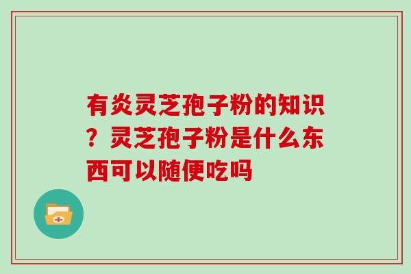 有炎灵芝孢子粉的知识？灵芝孢子粉是什么东西可以随便吃吗
