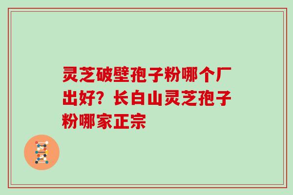 灵芝破壁孢子粉哪个厂出好？长白山灵芝孢子粉哪家正宗