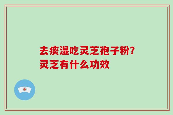 去痰湿吃灵芝孢子粉？灵芝有什么功效