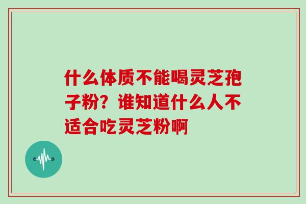 什么体质不能喝灵芝孢子粉？谁知道什么人不适合吃灵芝粉啊