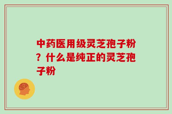 中药医用级灵芝孢子粉？什么是纯正的灵芝孢子粉