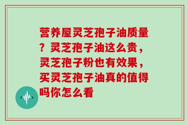 营养屋灵芝孢子油质量？灵芝孢子油这么贵，灵芝孢子粉也有效果，买灵芝孢子油真的值得吗你怎么看