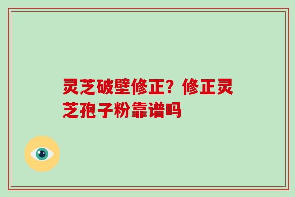 灵芝破壁修正？修正灵芝孢子粉靠谱吗