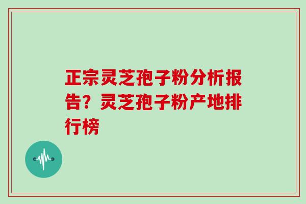 正宗灵芝孢子粉分析报告？灵芝孢子粉产地排行榜