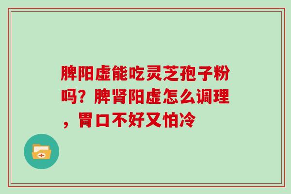 脾阳虚能吃灵芝孢子粉吗？脾肾阳虚怎么调理，胃口不好又怕冷