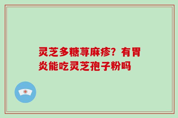 灵芝多糖荨麻疹?有胃炎能吃灵芝孢子粉吗-第1张图片-灵芝大师 灵芝多糖荨麻疹?有胃炎能吃灵芝孢子粉吗-第1张图片-灵芝大师