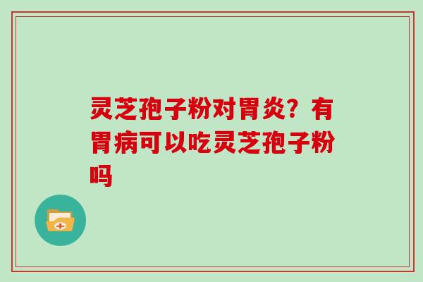 灵芝孢子粉对胃炎？有胃病可以吃灵芝孢子粉吗
