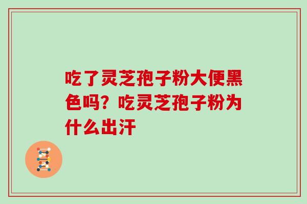 吃了灵芝孢子粉大便黑色吗？吃灵芝孢子粉为什么出汗