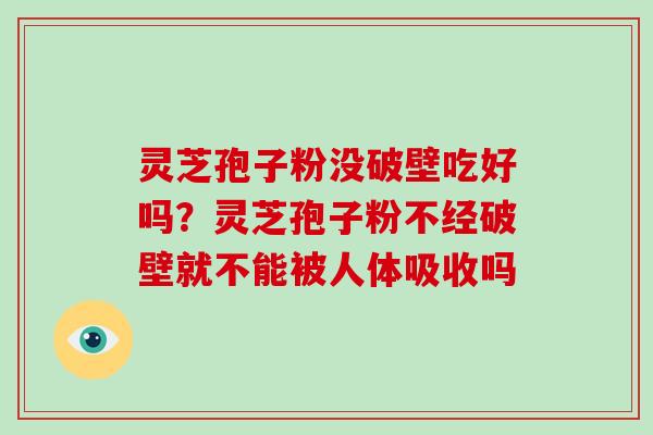 灵芝孢子粉没破壁吃好吗？灵芝孢子粉不经破壁就不能被人体吸收吗