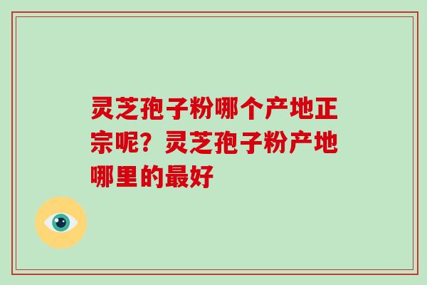灵芝孢子粉哪个产地正宗呢？灵芝孢子粉产地哪里的最好