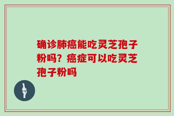 确诊肺癌能吃灵芝孢子粉吗？癌症可以吃灵芝孢子粉吗