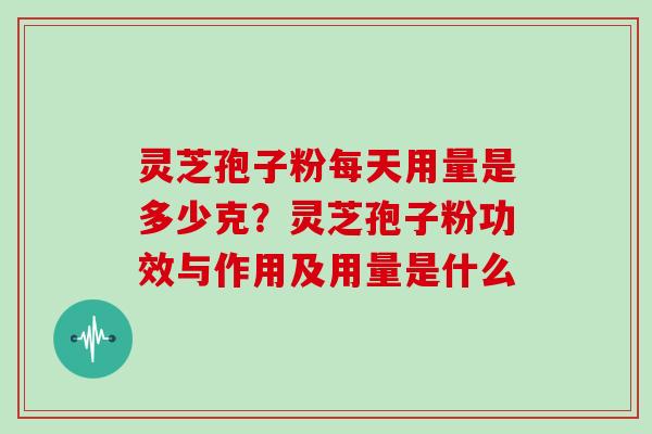 灵芝孢子粉每天用量是多少克？灵芝孢子粉功效与作用及用量是什么