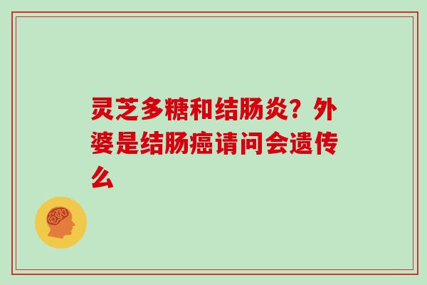 灵芝多糖和结肠炎？外婆是结肠癌请问会遗传么