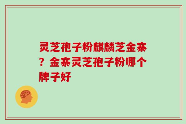 灵芝孢子粉麒麟芝金寨？金寨灵芝孢子粉哪个牌子好