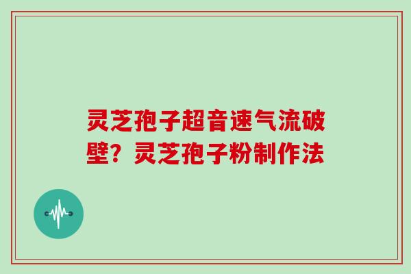 灵芝孢子超音速气流破壁？灵芝孢子粉制作法