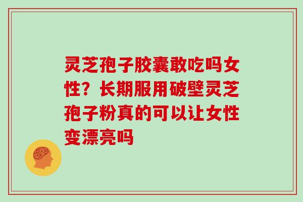 灵芝孢子胶囊敢吃吗女性？长期服用破壁灵芝孢子粉真的可以让女性变漂亮吗