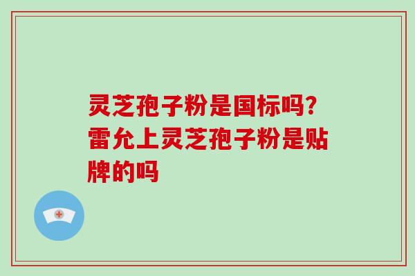 灵芝孢子粉是国标吗？雷允上灵芝孢子粉是贴牌的吗