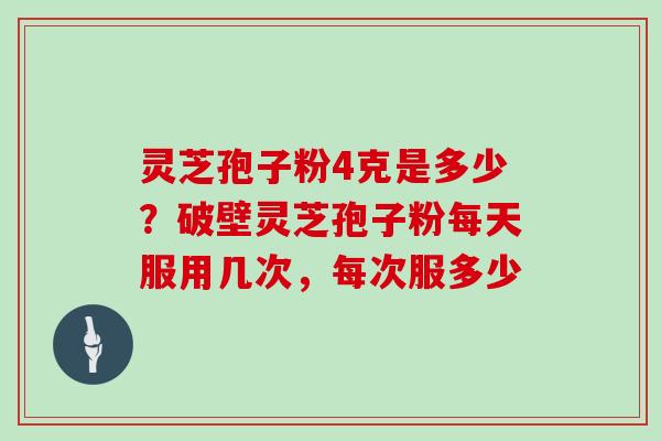 灵芝孢子粉4克是多少？破壁灵芝孢子粉每天服用几次，每次服多少