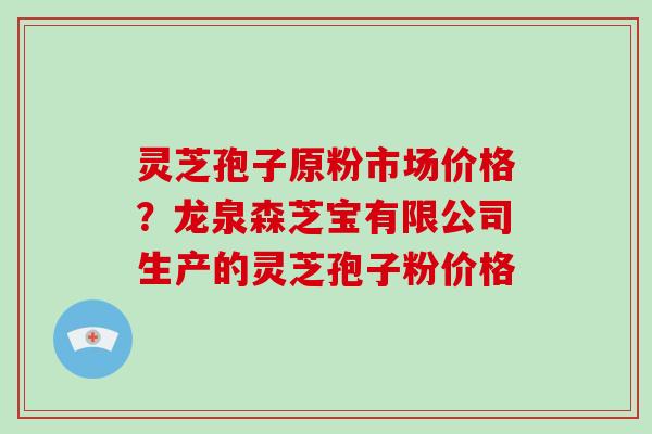 灵芝孢子原粉市场价格？龙泉森芝宝有限公司生产的灵芝孢子粉价格