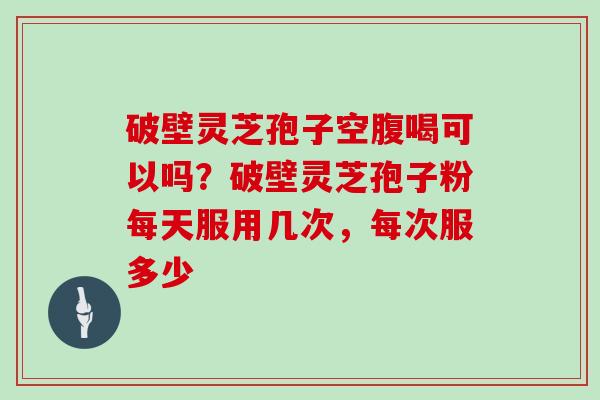 破壁灵芝孢子空腹喝可以吗?破壁灵芝孢子粉每天服用几次,每次服多少-第1张图片-灵芝大师 破壁灵芝孢子空腹喝可以吗?破壁灵芝孢子粉每天服用几次,每次服多少-第1张图片-灵芝大师