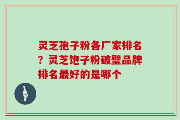 灵芝孢子粉各厂家排名？灵芝饱子粉破璧品牌排名最好的是哪个