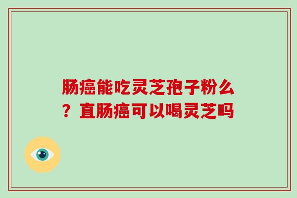 肠癌能吃灵芝孢子粉么？直肠癌可以喝灵芝吗