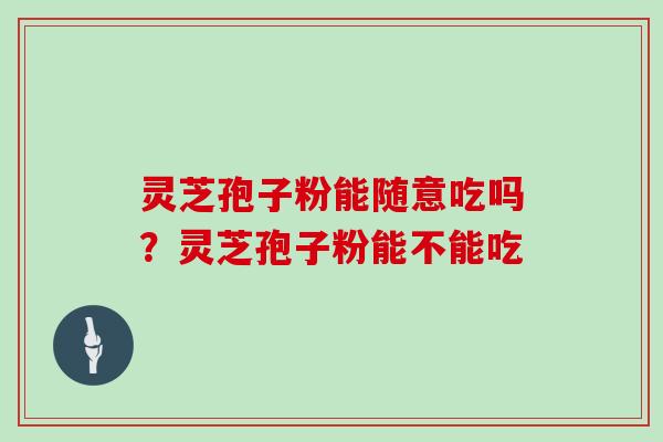 灵芝孢子粉能随意吃吗？灵芝孢子粉能不能吃-第1张图片-灵芝大师